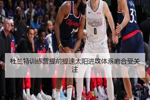 杜兰特训练营提前提速太阳进攻体系磨合受关注